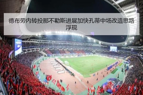 德布劳内转投那不勒斯进展加快孔蒂中场改造思路浮现